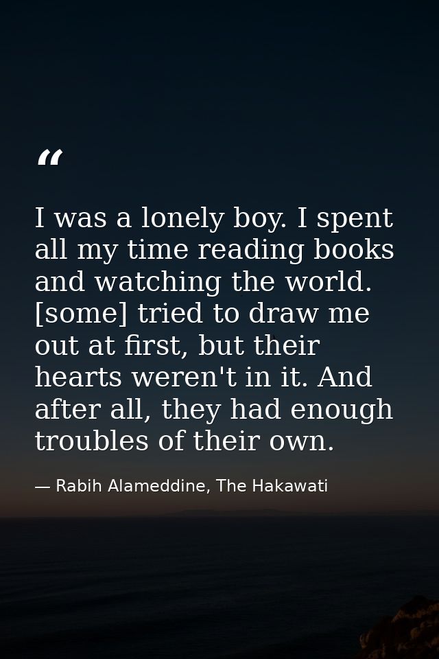 I was a lonely boy. I spent all my time reading books and watching the world. [some] tried to draw me out at first, but  — Rabih Alameddine, The Hakawati