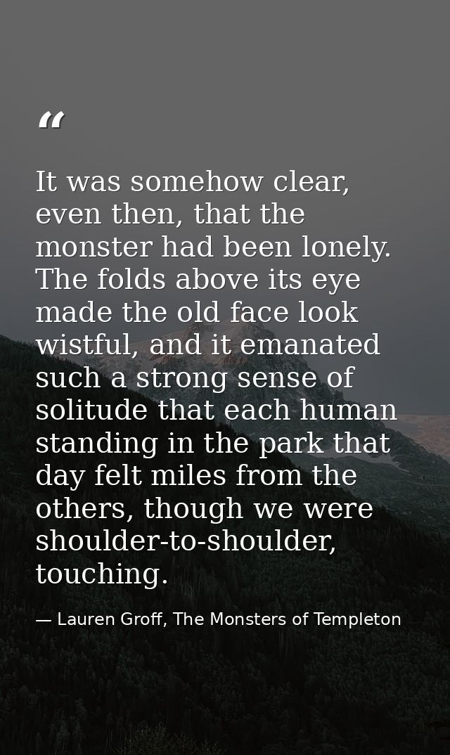 It was somehow clear, even then, that the monster had been lonely. The folds above its eye made the old face look wistfu — Lauren Groff, The Monsters of Templeton