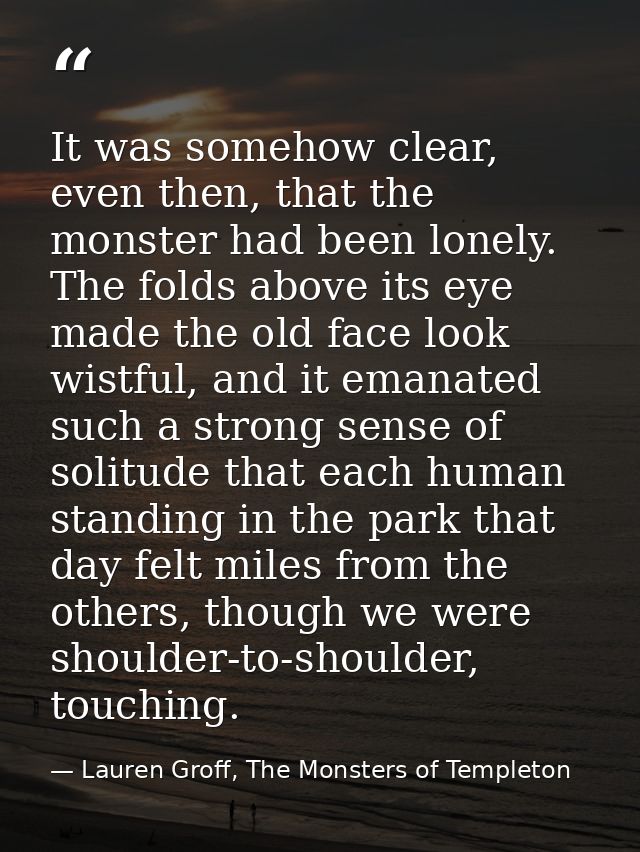 It was somehow clear, even then, that the monster had been lonely. The folds above its eye made the old face look wistfu — Lauren Groff, The Monsters of Templeton