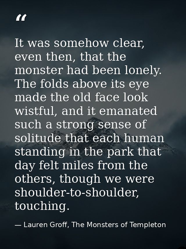 It was somehow clear, even then, that the monster had been lonely. The folds above its eye made the old face look wistfu — Lauren Groff, The Monsters of Templeton