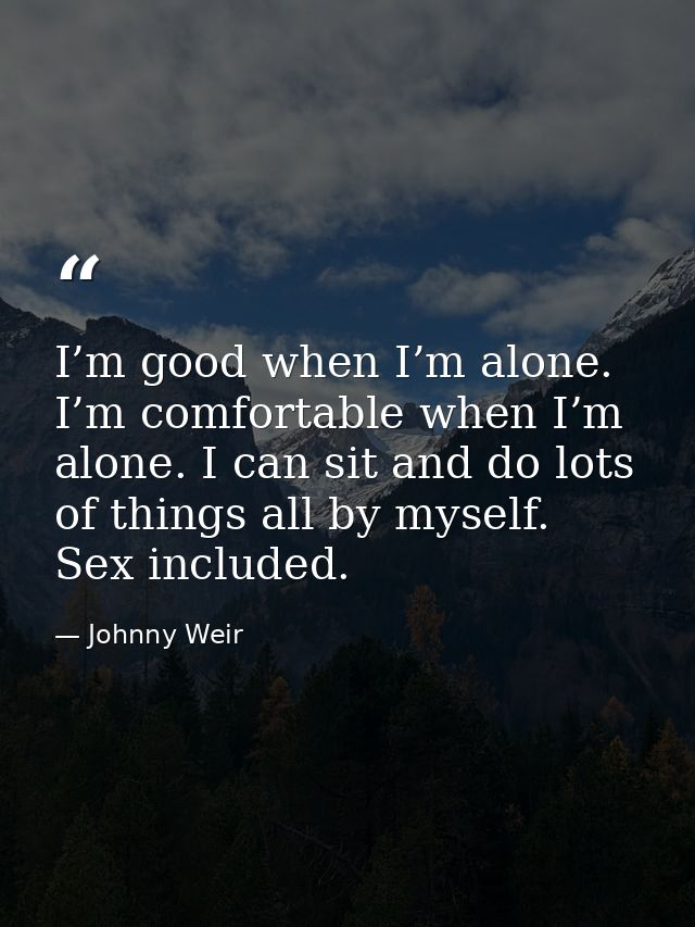 I’m good when I’m alone. I’m comfortable when I’m alone. I can sit and do lots of things all by myself. Sex included. — Johnny Weir