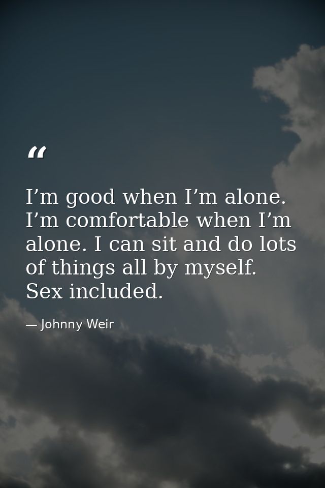 I’m good when I’m alone. I’m comfortable when I’m alone. I can sit and do lots of things all by myself. Sex included. — Johnny Weir