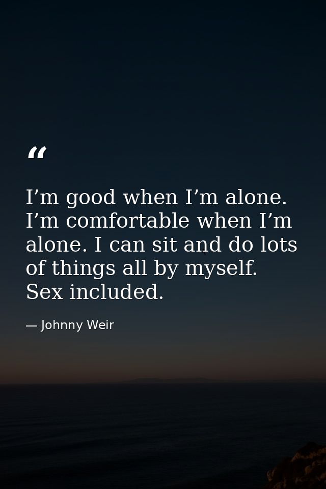 I’m good when I’m alone. I’m comfortable when I’m alone. I can sit and do lots of things all by myself. Sex included. — Johnny Weir
