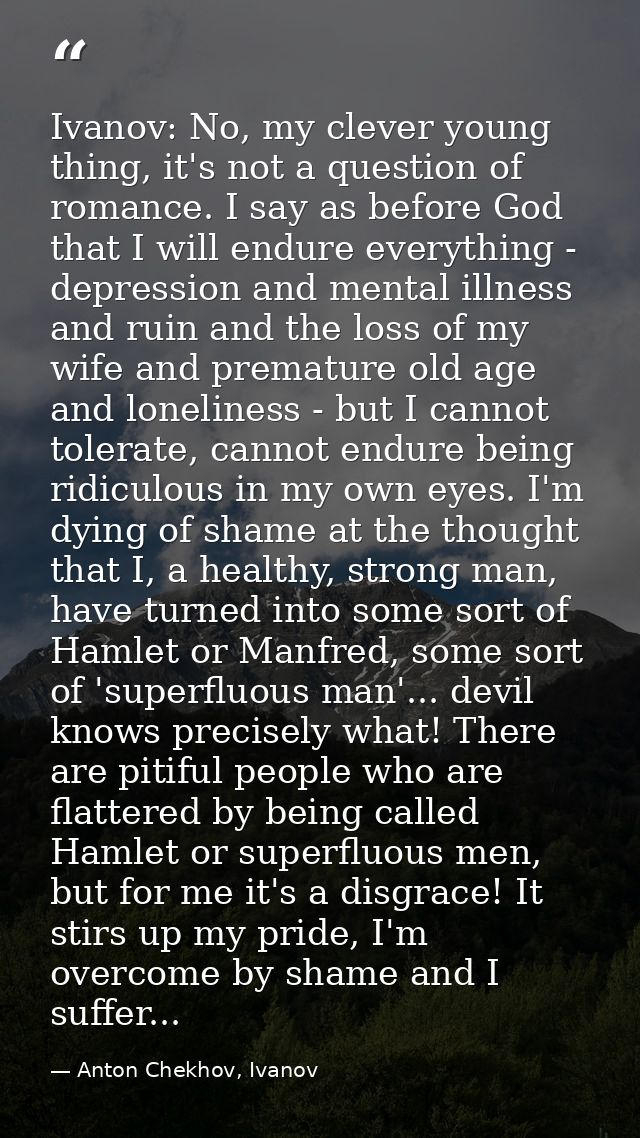 Ivanov: No, my clever young thing, it's not a question of romance. I say as before God that I will endure everything - d — Anton Chekhov, Ivanov
