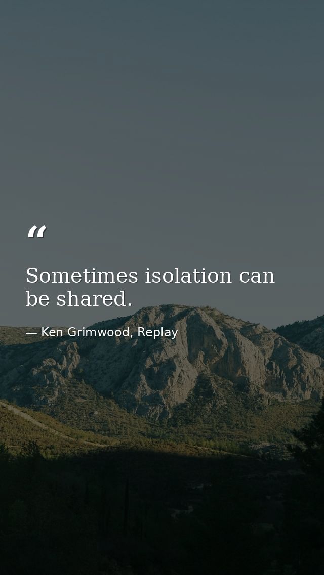 Sometimes isolation can be shared. — Ken Grimwood, Replay