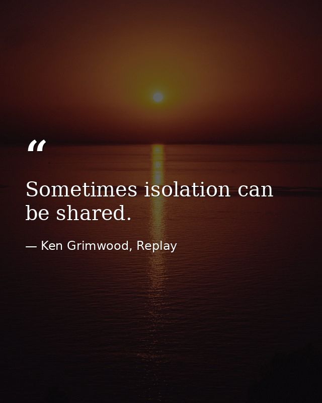 Sometimes isolation can be shared. — Ken Grimwood, Replay