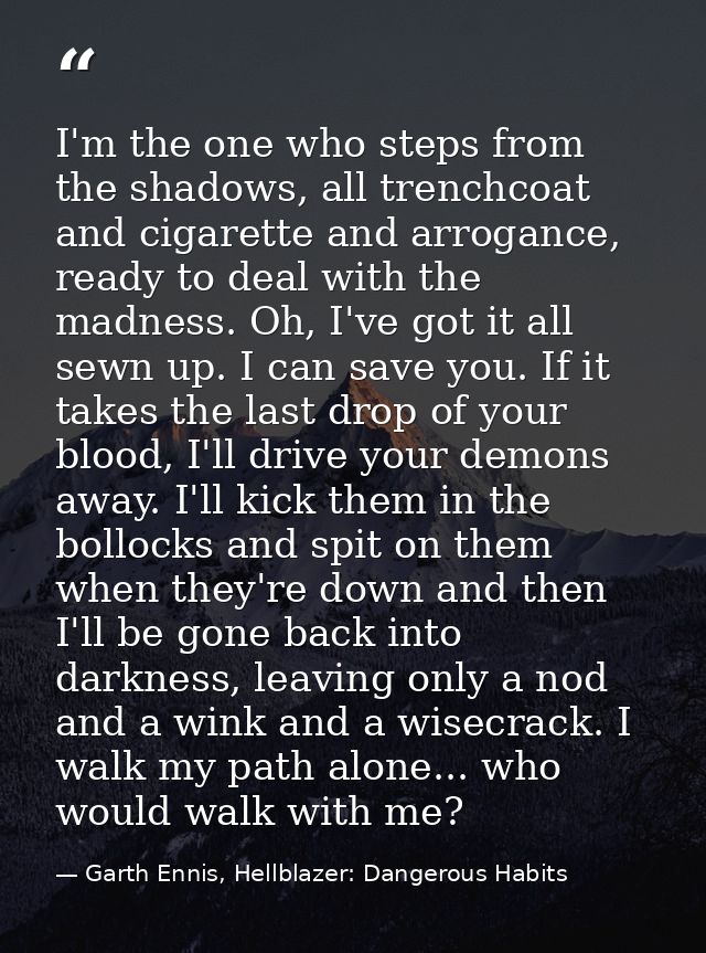 I'm the one who steps from the shadows, all trenchcoat and cigarette and arrogance, ready to deal with the madness. Oh,  — Garth Ennis, Hellblazer: Dangerous Habits