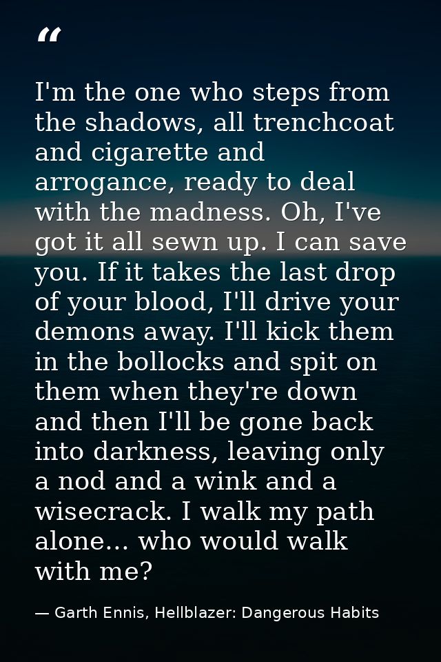 I'm the one who steps from the shadows, all trenchcoat and cigarette and arrogance, ready to deal with the madness. Oh,  — Garth Ennis, Hellblazer: Dangerous Habits