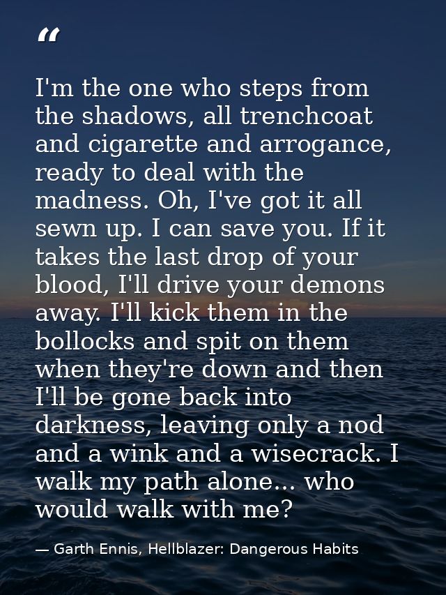 I'm the one who steps from the shadows, all trenchcoat and cigarette and arrogance, ready to deal with the madness. Oh,  — Garth Ennis, Hellblazer: Dangerous Habits