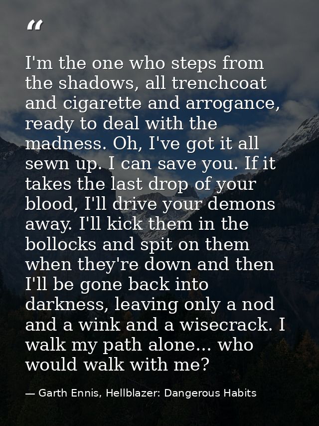 I'm the one who steps from the shadows, all trenchcoat and cigarette and arrogance, ready to deal with the madness. Oh,  — Garth Ennis, Hellblazer: Dangerous Habits