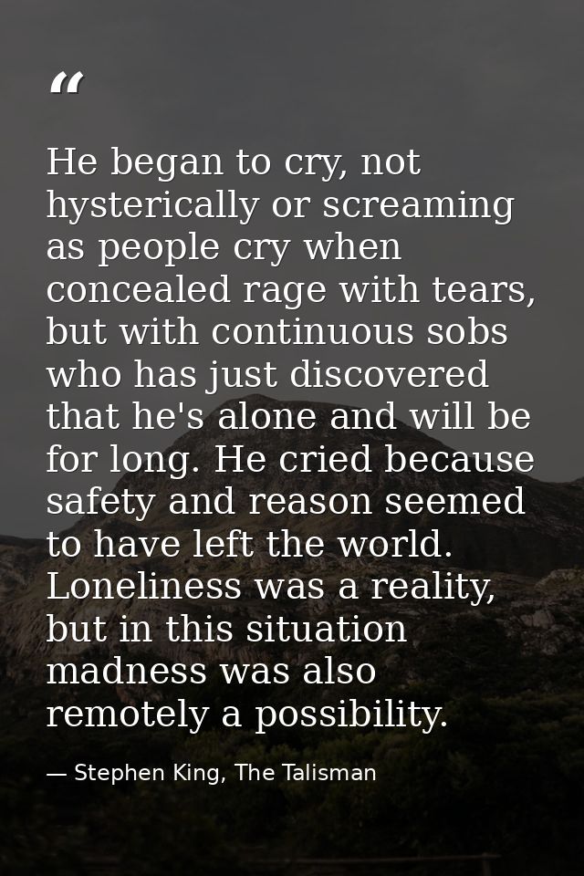 He began to cry, not hysterically or screaming as people cry when concealed rage with tears, but with continuous sobs wh — Stephen King, The Talisman