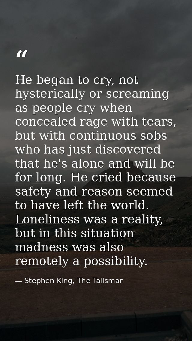 He began to cry, not hysterically or screaming as people cry when concealed rage with tears, but with continuous sobs wh — Stephen King, The Talisman