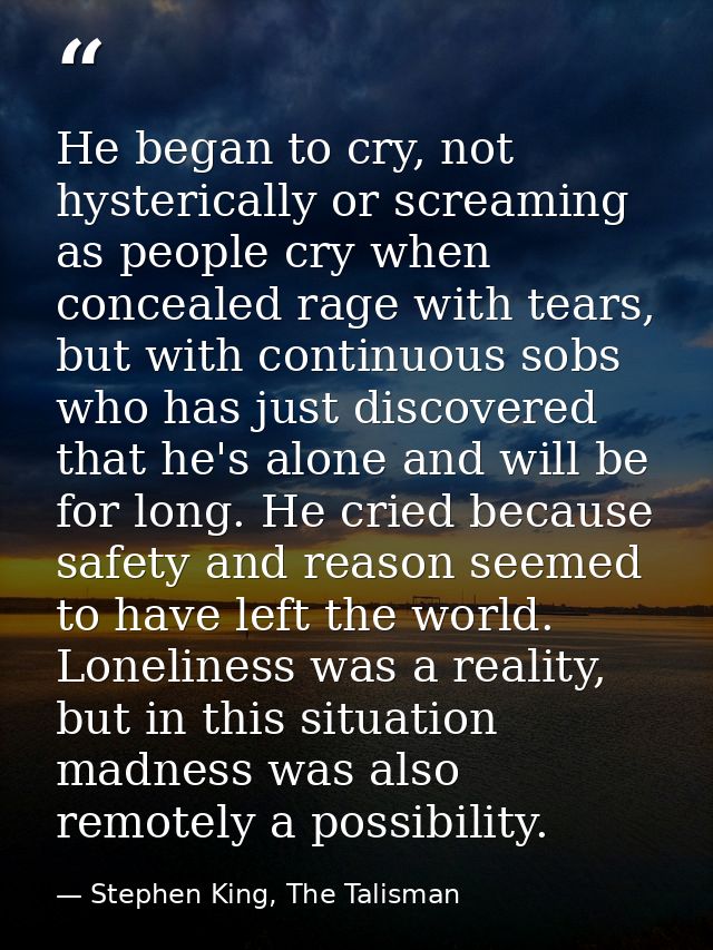 He began to cry, not hysterically or screaming as people cry when concealed rage with tears, but with continuous sobs wh — Stephen King, The Talisman
