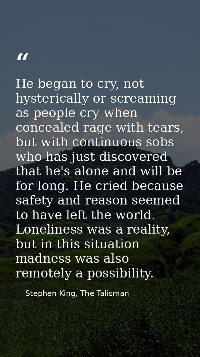 He began to cry, not hysterically or screaming as people cry when concealed rage with tears, but with continuous sobs wh — Stephen King, The Talisman