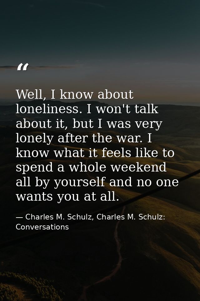 Well, I know about loneliness. I won't talk about it, but I was very lonely after the war. I know what it feels like to  — Charles M. Schulz, Charles M. Schulz: Conversations
