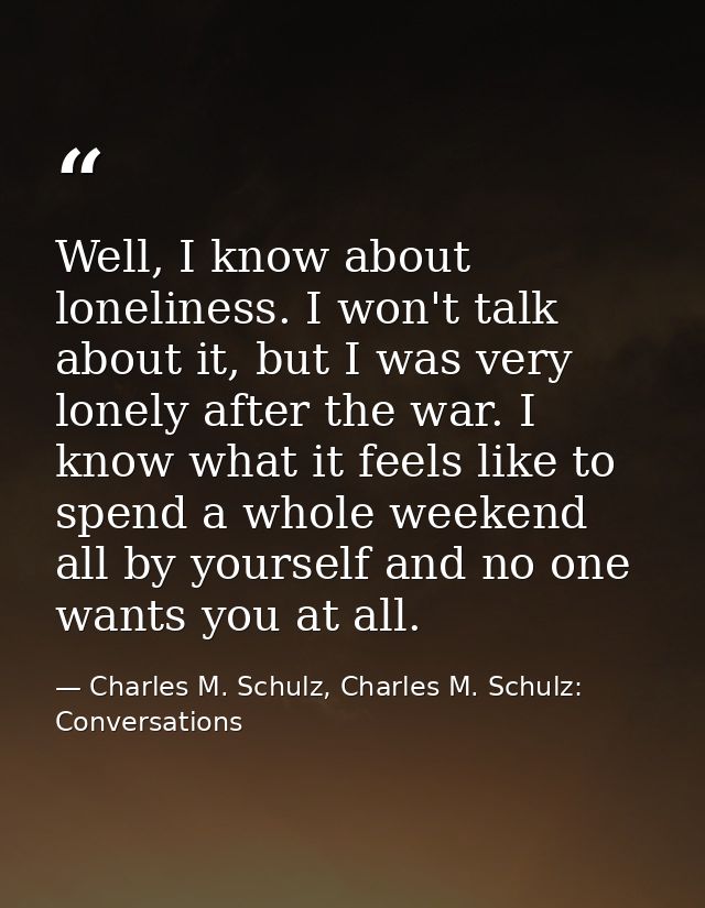 Well, I know about loneliness. I won't talk about it, but I was very lonely after the war. I know what it feels like to  — Charles M. Schulz, Charles M. Schulz: Conversations