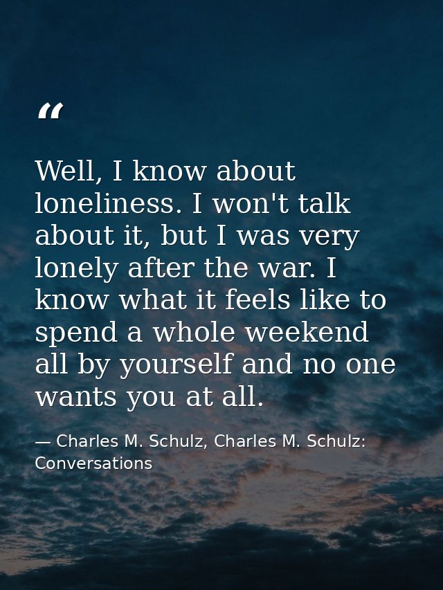 Well, I know about loneliness. I won't talk about it, but I was very lonely after the war. I know what it feels like to  — Charles M. Schulz, Charles M. Schulz: Conversations