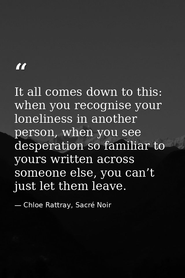 It all comes down to this: when you recognise your loneliness in another person, when you see desperation so familiar to — Chloe Rattray, Sacré Noir