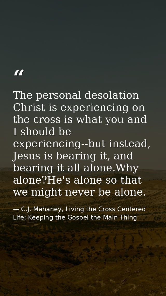 The personal desolation Christ is experiencing on the cross is what you and I should be experiencing--but instead, Jesus — C.J. Mahaney, Living the Cross Centered Life: Keeping the Gospel the Main Thing