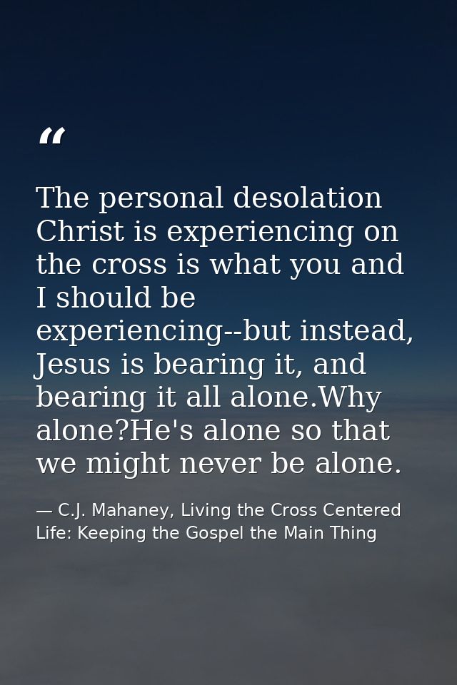 The personal desolation Christ is experiencing on the cross is what you and I should be experiencing--but instead, Jesus — C.J. Mahaney, Living the Cross Centered Life: Keeping the Gospel the Main Thing