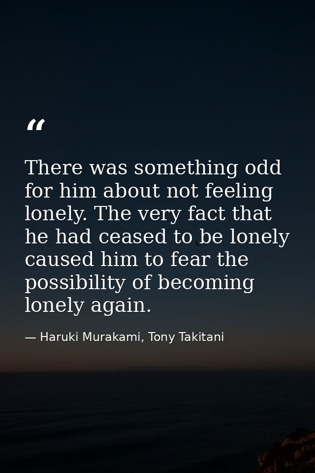 There was something odd for him about not feeling lonely. The very fact that he had ceased to be lonely caused him to fe — Haruki Murakami, Tony Takitani