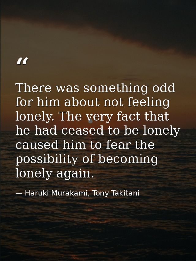 There was something odd for him about not feeling lonely. The very fact that he had ceased to be lonely caused him to fe — Haruki Murakami, Tony Takitani