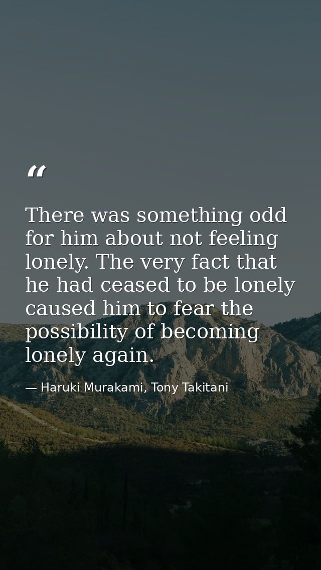 There was something odd for him about not feeling lonely. The very fact that he had ceased to be lonely caused him to fe — Haruki Murakami, Tony Takitani