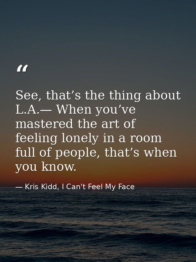 See, that’s the thing about L.A.— When you’ve mastered the art of feeling lonely in a room full of people, that’s when y — Kris Kidd, I Can't Feel My Face