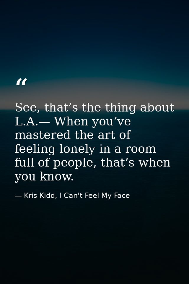 See, that’s the thing about L.A.— When you’ve mastered the art of feeling lonely in a room full of people, that’s when y — Kris Kidd, I Can't Feel My Face