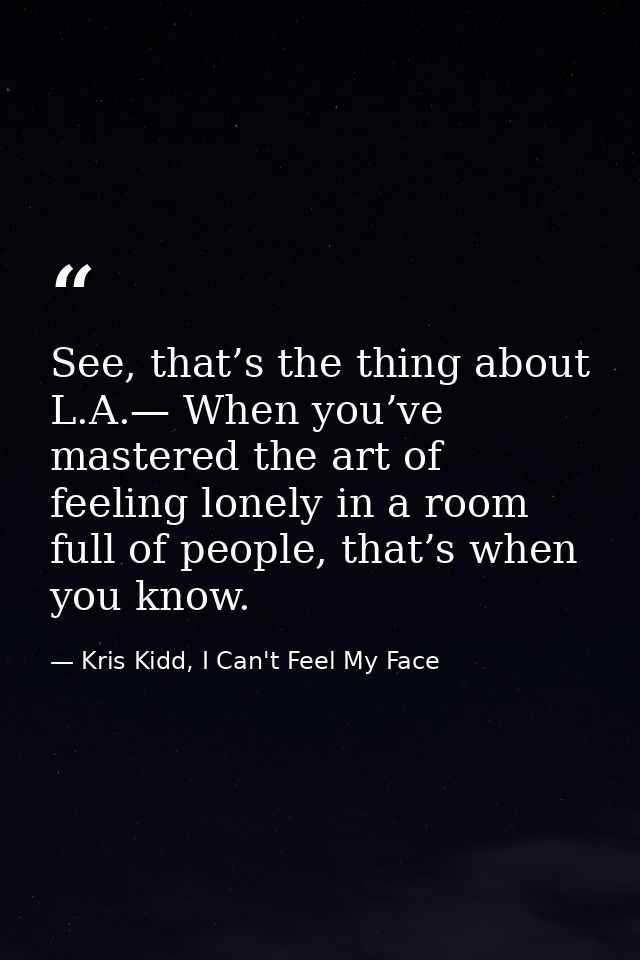 See, that’s the thing about L.A.— When you’ve mastered the art of feeling lonely in a room full of people, that’s when y — Kris Kidd, I Can't Feel My Face