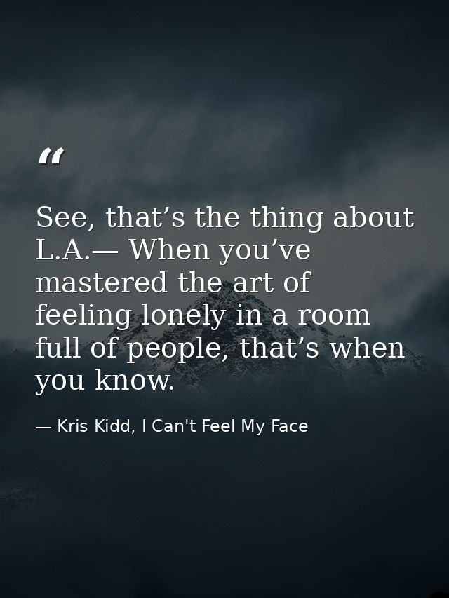 See, that’s the thing about L.A.— When you’ve mastered the art of feeling lonely in a room full of people, that’s when y — Kris Kidd, I Can't Feel My Face