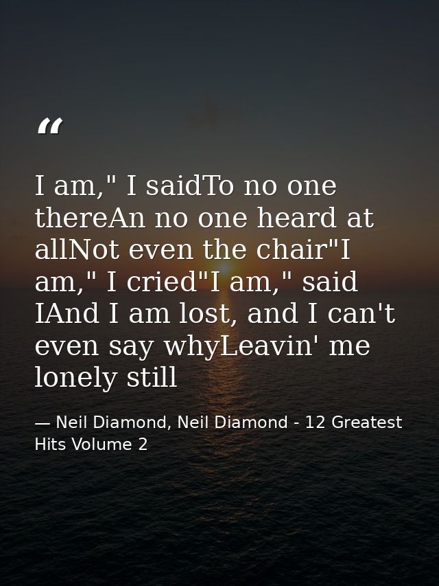 I am," I saidTo no one thereAn no one heard at allNot even the chair"I am," I cried"I am," said IAnd I am lost, and I ca — Neil Diamond, Neil Diamond - 12 Greatest Hits Volume 2