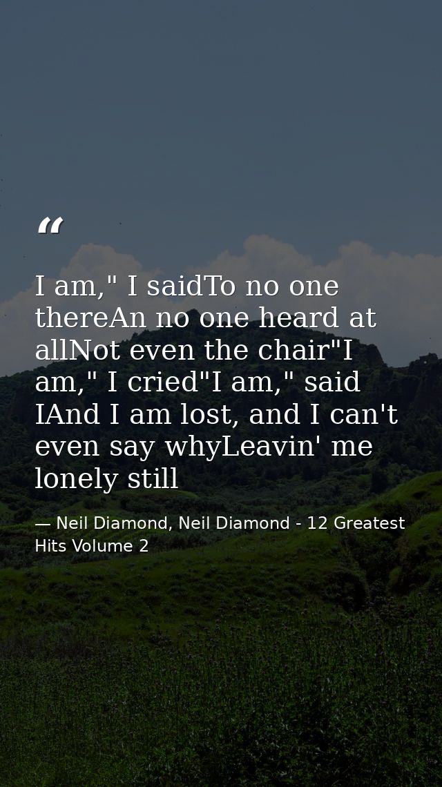 I am," I saidTo no one thereAn no one heard at allNot even the chair"I am," I cried"I am," said IAnd I am lost, and I ca — Neil Diamond, Neil Diamond - 12 Greatest Hits Volume 2