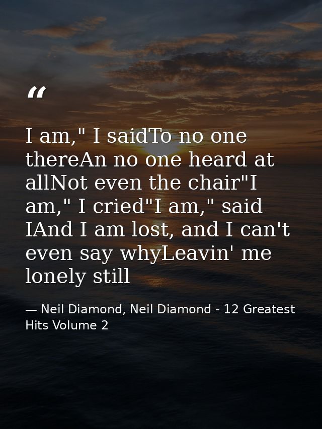I am," I saidTo no one thereAn no one heard at allNot even the chair"I am," I cried"I am," said IAnd I am lost, and I ca — Neil Diamond, Neil Diamond - 12 Greatest Hits Volume 2