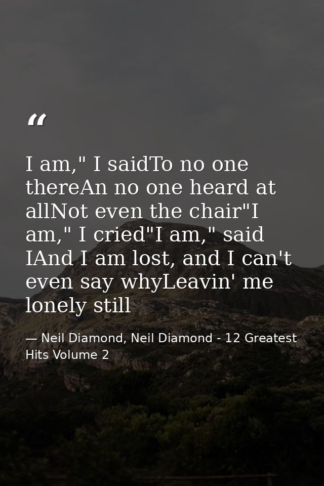 I am," I saidTo no one thereAn no one heard at allNot even the chair"I am," I cried"I am," said IAnd I am lost, and I ca — Neil Diamond, Neil Diamond - 12 Greatest Hits Volume 2