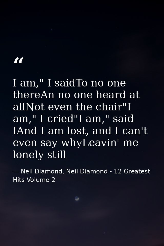 I am," I saidTo no one thereAn no one heard at allNot even the chair"I am," I cried"I am," said IAnd I am lost, and I ca — Neil Diamond, Neil Diamond - 12 Greatest Hits Volume 2