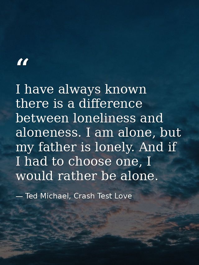 I have always known there is a difference between loneliness and aloneness. I am alone, but my father is lonely. And if  — Ted Michael, Crash Test Love
