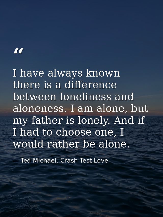 I have always known there is a difference between loneliness and aloneness. I am alone, but my father is lonely. And if  — Ted Michael, Crash Test Love