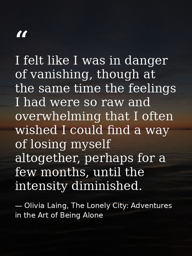 I felt like I was in danger of vanishing, though at the same time the feelings I had were so raw and overwhelming that I — Olivia Laing, The Lonely City: Adventures in the Art of Being Alone