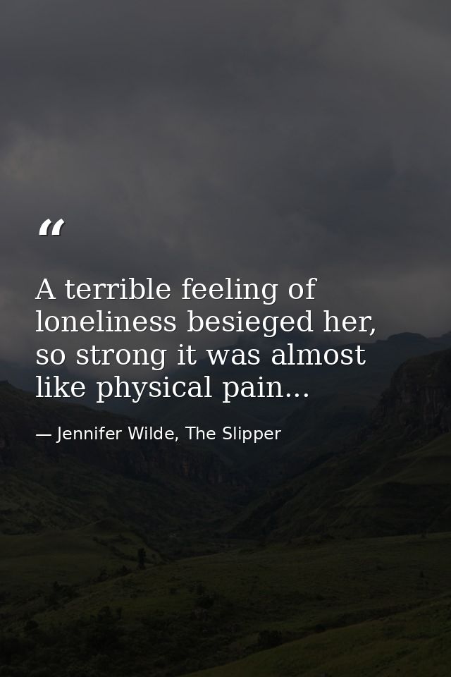 A terrible feeling of loneliness besieged her, so strong it was almost like physical pain... — Jennifer Wilde, The Slipper