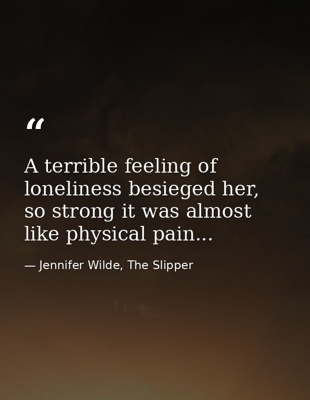 A terrible feeling of loneliness besieged her, so strong it was almost like physical pain... — Jennifer Wilde, The Slipper