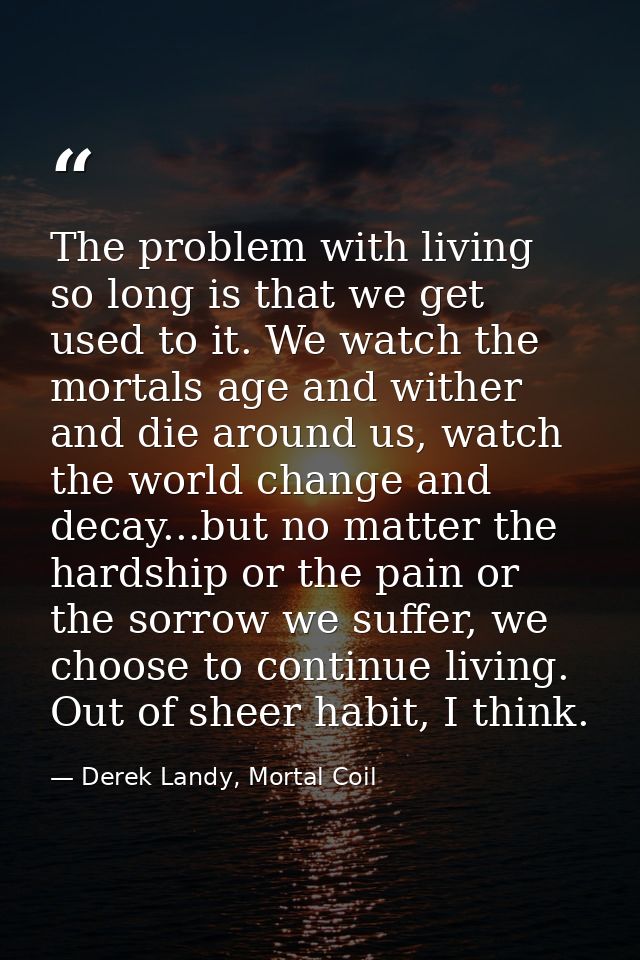 The problem with living so long is that we get used to it. We watch the mortals age and wither and die around us, watch  — Derek Landy, Mortal Coil