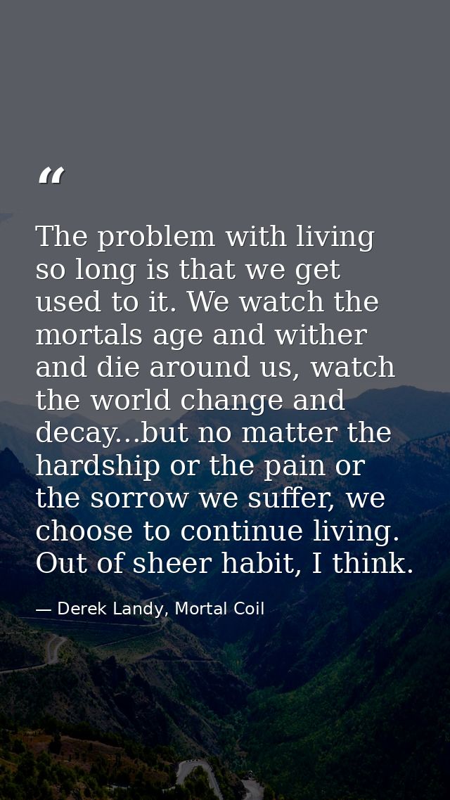 The problem with living so long is that we get used to it. We watch the mortals age and wither and die around us, watch  — Derek Landy, Mortal Coil