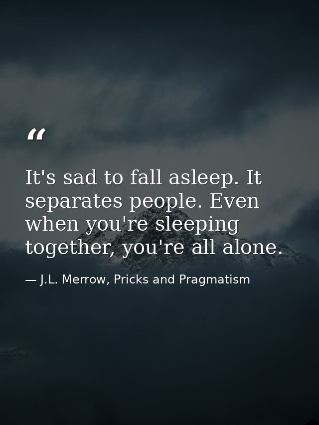 It's sad to fall asleep. It separates people. Even when you're sleeping together, you're all alone. — J.L. Merrow, Pricks and Pragmatism