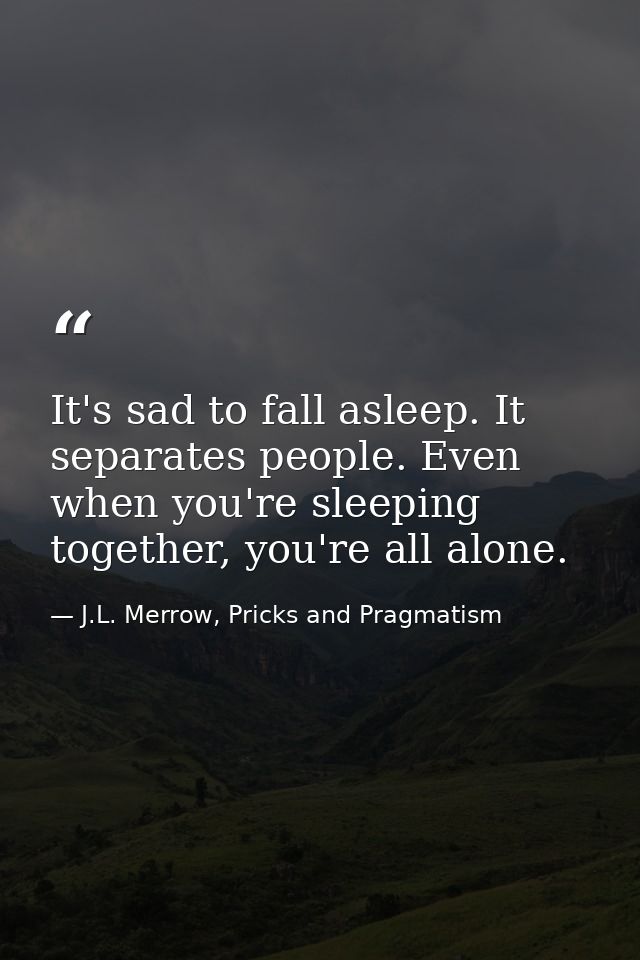 It's sad to fall asleep. It separates people. Even when you're sleeping together, you're all alone. — J.L. Merrow, Pricks and Pragmatism