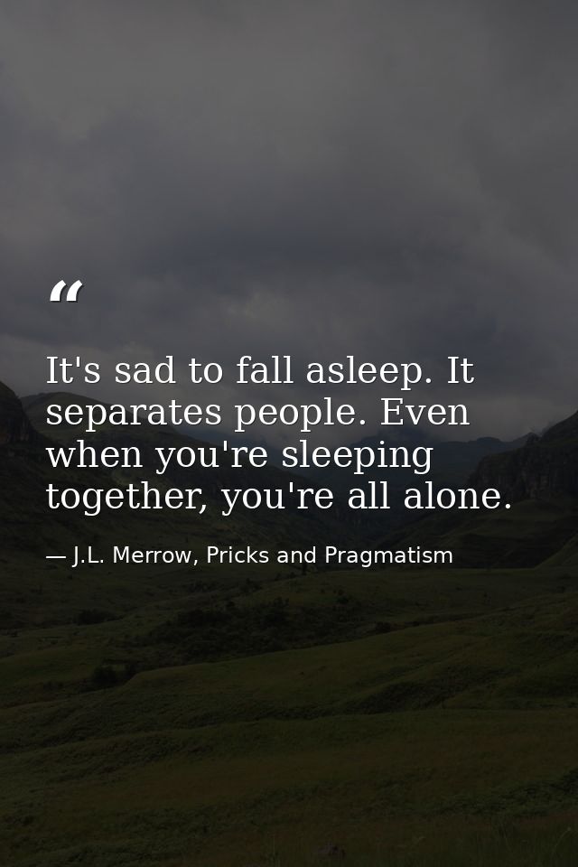 It's sad to fall asleep. It separates people. Even when you're sleeping together, you're all alone. — J.L. Merrow, Pricks and Pragmatism