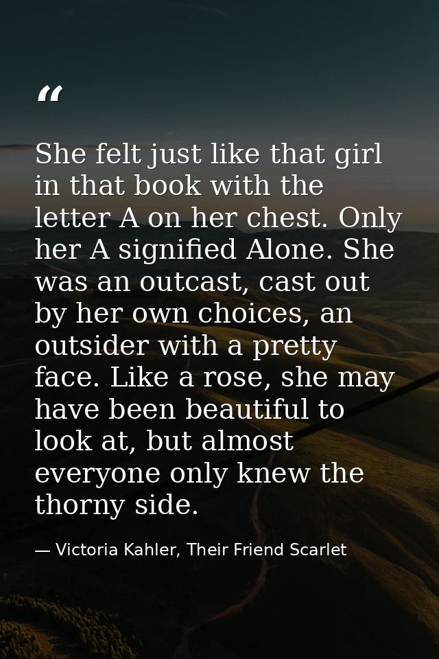 She felt just like that girl in that book with the letter A on her chest. Only her A signified Alone. She was an outcast — Victoria Kahler, Their Friend Scarlet