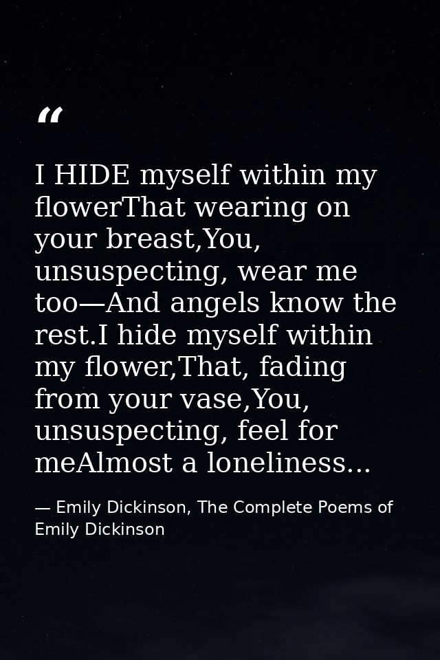 I HIDE myself within my flowerThat wearing on your breast,You, unsuspecting, wear me too—And angels know the rest.I hide — Emily Dickinson, The Complete Poems of Emily Dickinson