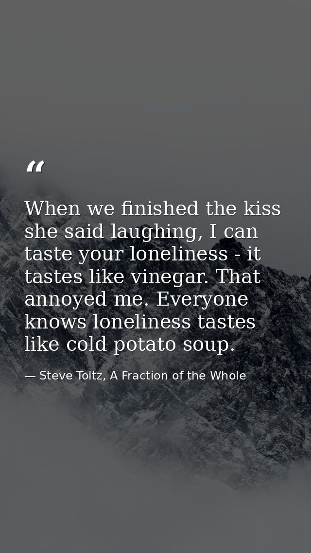 When we finished the kiss she said laughing, I can taste your loneliness - it tastes like vinegar. That annoyed me. Ever — Steve Toltz, A Fraction of the Whole