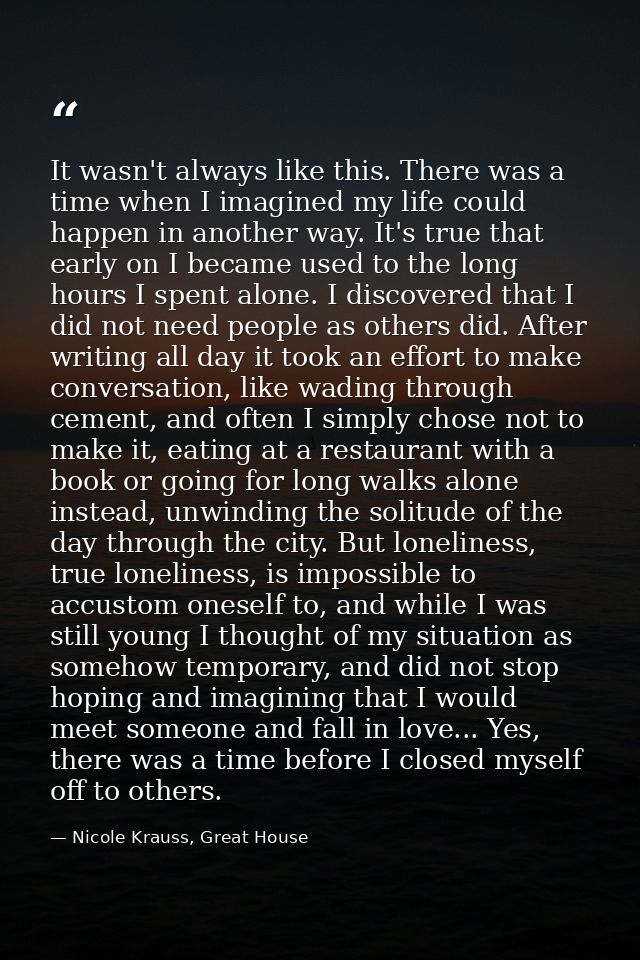 It wasn't always like this. There was a time when I imagined my life could happen in another way. It's true that early o — Nicole Krauss, Great House